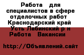 Работа.. для специалистов в сфере отделочных работ - Краснодарский край, Усть-Лабинский р-н Работа » Вакансии   